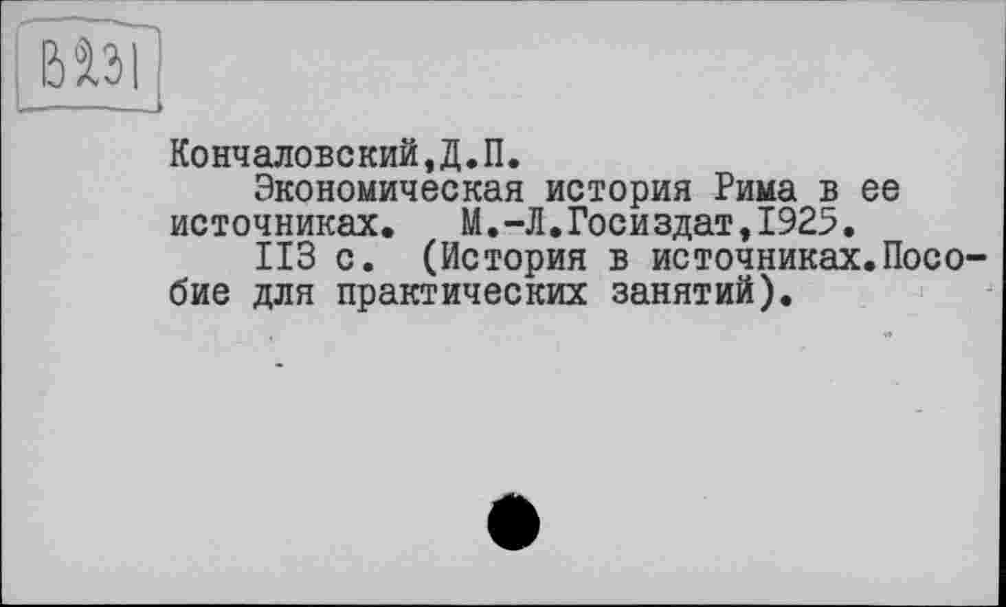 ﻿ВІЗІ -----
Кончаловский,Д.П.
Экономическая история Рима в ее источниках. М.-Л.Госиздат,1925.
ИЗ с. (История в источниках.Пособие для практических занятий).